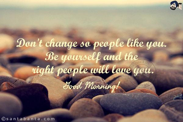 Don't change so people like you.<br/>
Be yourself and the right people will love you.<br/>
Good Morning!