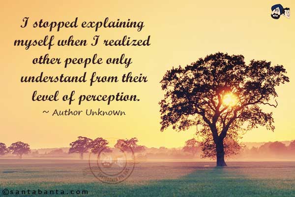 I stopped explaining myself when I realized other people only understand from their level of perception.