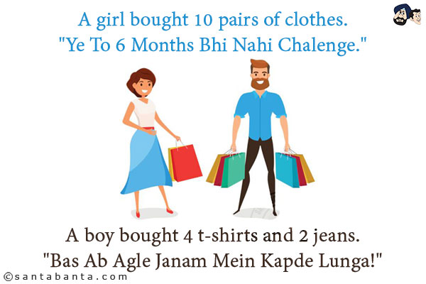 A girl bought 10 pairs of clothes.<br/>
`Ye To 6 Months Bhi Nahi Chalenge.`<br/><br/>

A boy bought 4 t-shirts and 2 jeans.<br/>
`Bas Ab Agle Janam Mein Kapde Lunga!`