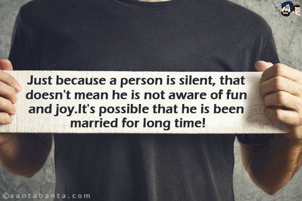 Just because a person is silent, that doesn't mean he is not aware of fun and joy.<br/>
It's possible that he is been married for long time!