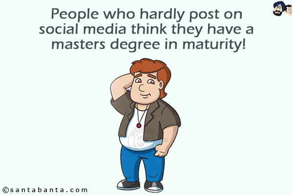 People who hardly post on social media think they have a masters degree in maturity!