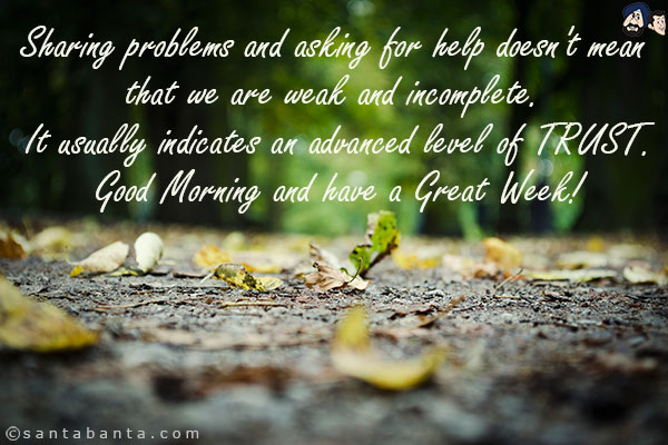 Sharing problems and asking for help doesn't mean that we are weak and incomplete. It usually indicates an advanced level of TRUST.<br/>
Good Morning and have a Great Week!