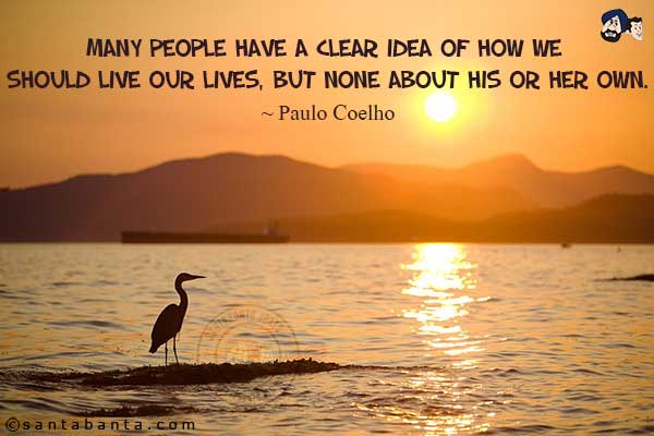 Many people have a clear idea of how we should live our lives, but none about his or her own.