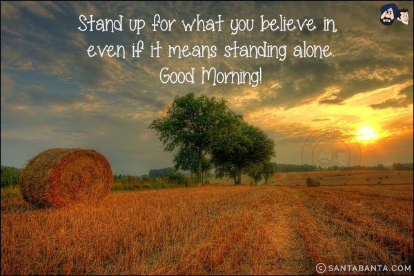 Stand up for what you believe in, even if it means standing alone.<br/>
Good Morning!