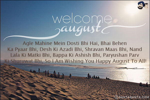 Welcome August<br/><br/>

Agle Mahine Mein Dosti Bhi Hai, Bhai Behen Ka Pyaar Bhi, Desh Ki Azadi Bhi, Shravan Maas Bhi, Nand Lala Ki Matki Bhi, Bappa Ki Ashish Bhi, Paryushan Parv Ki Shuruwat Bhi, So I Am Wishing You Happy August To All!