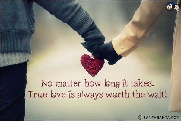 No matter how long it takes.<br/>
True love is always worth the wait!