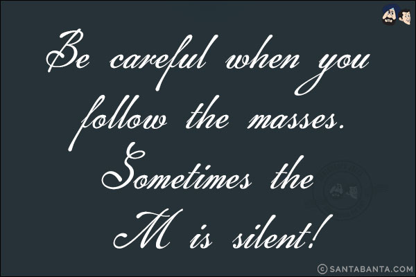 Be careful when you follow the masses.<br/>
Sometimes the M is silent!