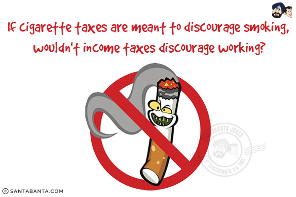 If cigarette taxes are meant to discourage smoking, wouldn't income taxes discourage working?