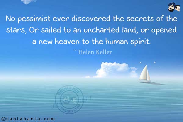 No pessimist ever discovered the secrets of the stars, Or sailed to an uncharted land, or opened a new heaven to the human spirit.