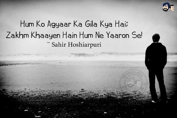 Hum Ko Agyaar Ka Gila Kya Hai;<br/>
Zakhm Khaayen Hain Hum Ne Yaaron Se!<br /><br />
~ Sahir Hoshiarpuri
