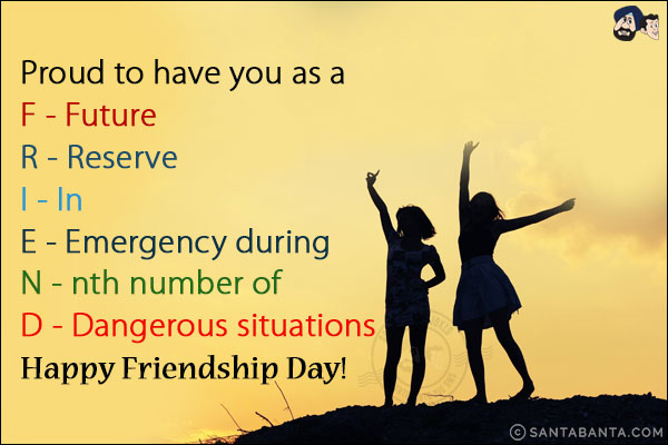 Proud to have you as a<br/>
F - Future<br/>
R - Reserve<br/>
I - In<br/>
E - Emergency during<br/>
N - nth number of <br/>
D - Dangerous situations<br/>
Happy Friendship Day!