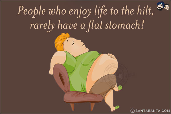 People who enjoy life to the hilt, rarely have a flat stomach!