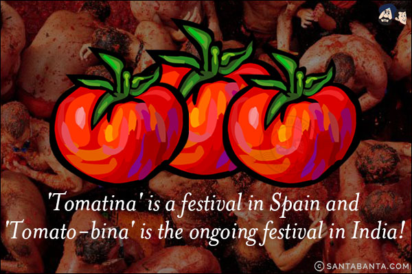 'Tomatina' is a festival in Spain and 'Tomato-bina' is the ongoing festival in India!