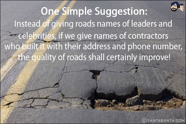 One simple suggestion:<br/>
Instead of giving roads names of leaders and celebrities, if we give names of contractors who built it with their address and phone number, the quality of roads shall certainly improve!