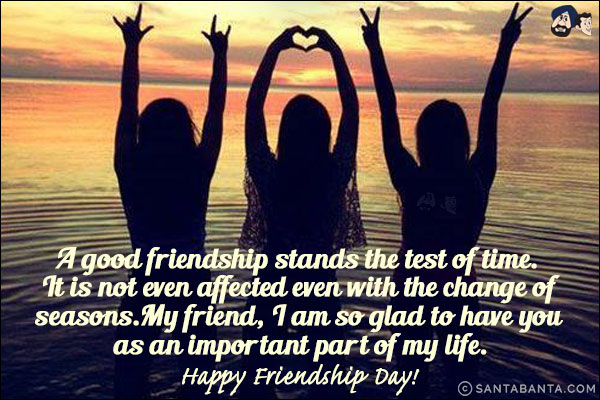 A good friendship stands the test of time. It is not even affected even with the change of seasons.
My friend, I am so glad to have you as an important part of my life.<br/>
Happy Friendship Day!