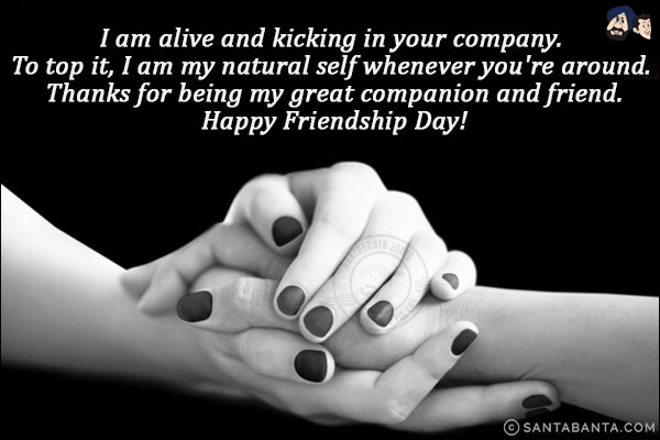 I am alive and kicking in your company. To top it, I am my natural self whenever you're around. Thanks for being my great companion and friend.<br/>
Happy Friendship Day!