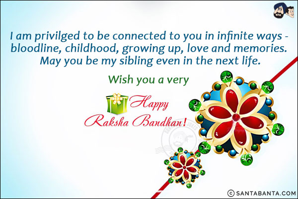 I am privileged to be connected to you in infinite ways - bloodline, childhood, growing up, love and memories. May you be my sibling even in the next life.<br/>
Wish you a very Happy Raksha Bandhan!