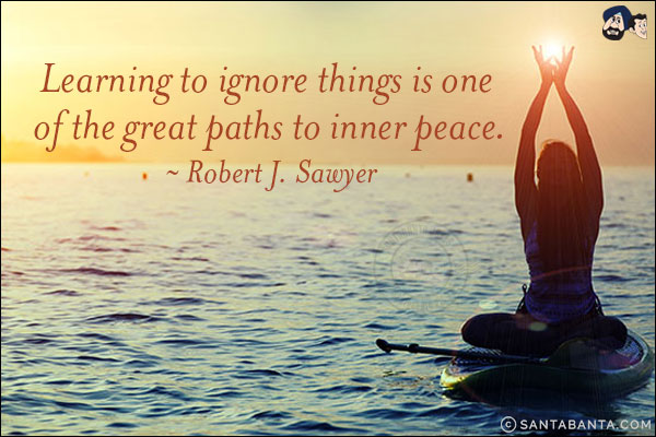 Learning to ignore things is one of the great paths to inner peace.<br /><br />
~ Robert J. Sawyer