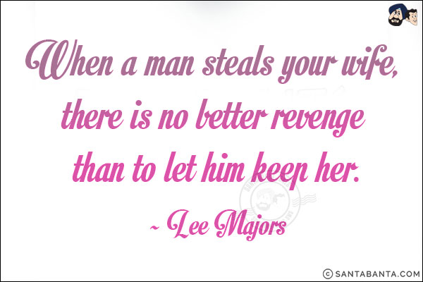 When a man steals your wife, there is no better revenge than to let him keep her.<br /><br />~ Lee Majors