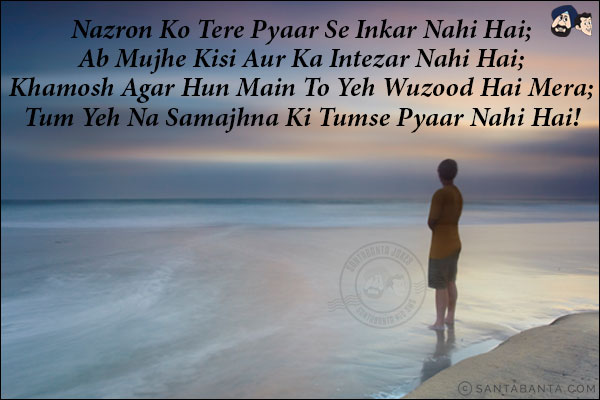 Nazron Ko Tere Pyaar Se Inkar Nahi Hai;<br/>
Ab Mujhe Kisi Aur Ka Intezar Nahi Hai;<br/>
Khamosh Agar Hun Main To Yeh Wuzood Hai Mera;<br/>
Tum Yeh Na Samajhna Ki Tumse Pyaar Nahi Hai!