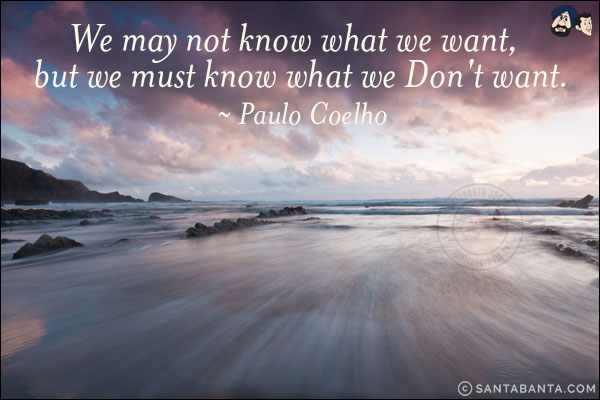 We may not know what we want,  but we must know what we don't want.