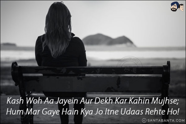 Kash Woh Aa Jayein Aur Dekh Kar Kahin Mujhse;<BR/>
Hum Mar Gaye Hain Kya Jo Itne Udaas Rehte Ho!