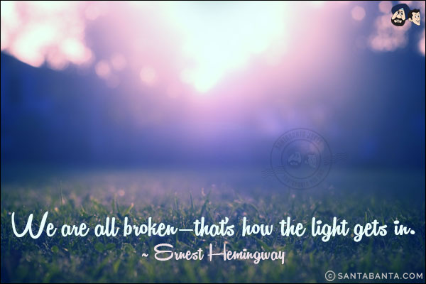 We are all broken - that's how the light gets in.