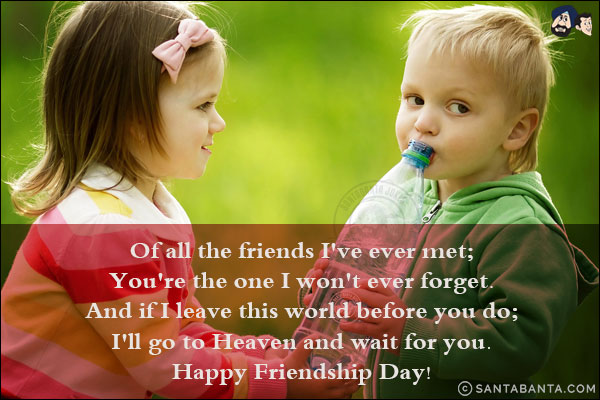 Of all the friends I've ever met;<br/>
You're the one I won't ever forget.<br/>
And if I leave this world before you do;<br/>
I'll go to Heaven and wait for you.<br/>
Happy Friendship Day!