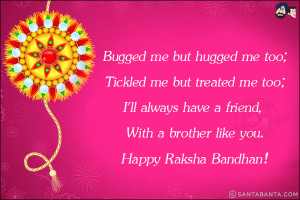 Bugged me but hugged me too;<br/>
Tickled me but treated me too;<br/>
I'll always have a friend, With a brother like you.
Happy Raksha Bandhan!