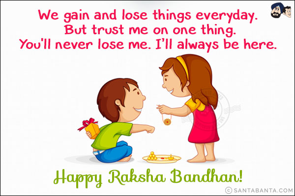 We gain and lose things everyday. But trust me on one thing.<br/>
You'll never lose me. I'll always be here. Happy Raksha Bandhan!