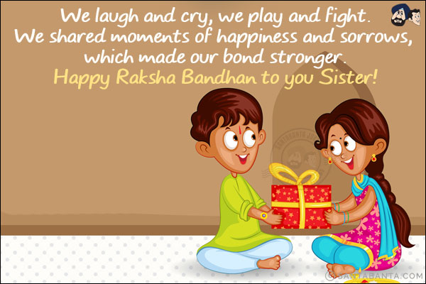 We laugh and cry, we play and fight.<br/>
We shared moments of happiness and sorrows, which made our bond stronger.<br/>
Happy Raksha Bandhan to you Sister!