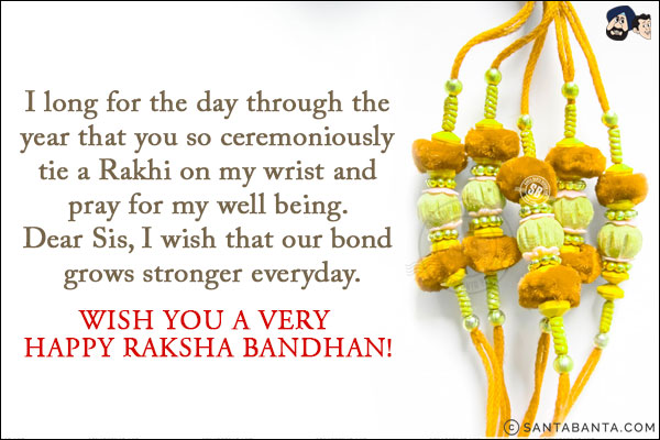 I long for the day through the year that you so ceremoniously tie a Rakhi on my wrist and pray for my well being. Dear Sis, I wish that our bond grows stronger everyday.<br/>
Wish you a very Happy Raksha Bandhan!