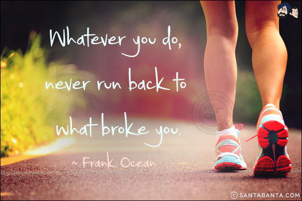 Whatever you do, never run back to what broke you.
