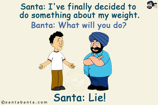 Santa: I've finally decided to do something about my weight.<br/>
Banta: What will you do?<br/>
Santa: Lie!