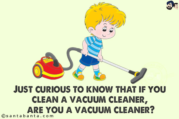 Just curious to know that if you clean a vacuum cleaner, are you a vacuum cleaner?