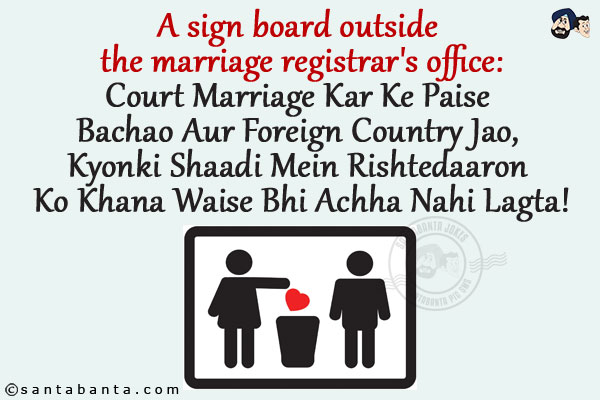 A sign board outside the marriage registrar's office:<br/>
Court Marriage Kar Ke Paise Bachao Aur Foreign Country Jao, Kyonki Shaadi Mein Rishtedaaron Ko Khana Waise Bhi Achha Nahi Lagta!