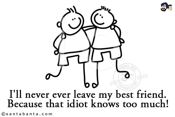 I'll never ever leave my best friend.<br/>
Because that idiot knows too much!