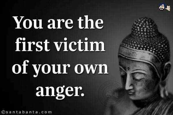 You are the first victim of your anger!