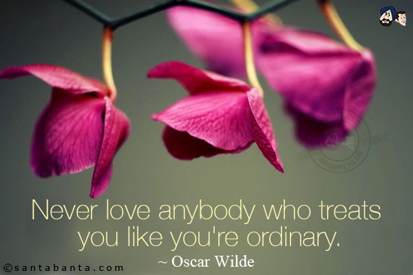 Never love anybody who treats you like you're ordinary.
