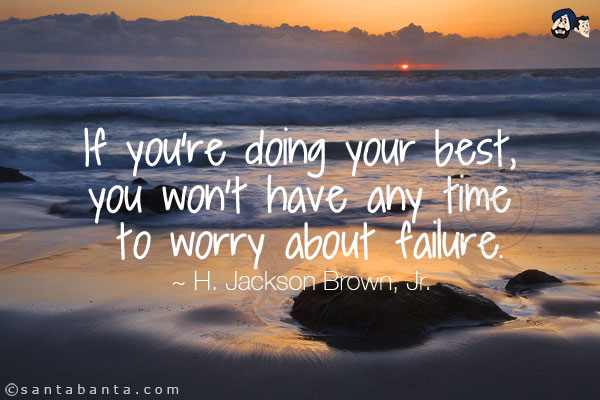 If you're doing your best, you won't have any time to worry about failure. 
