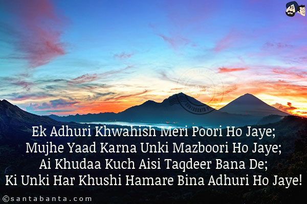 Ek Adhuri Khwahish Meri Poori Ho Jaye;<br/>
Mujhe Yaad Karna Unki Mazboori Ho Jaye;<br/>
Ai Khudaa Kuch Aisi Taqdeer Bana De;<br/>
Ki Unki Har Khushi Hamare Bina Adhuri Ho Jaye!