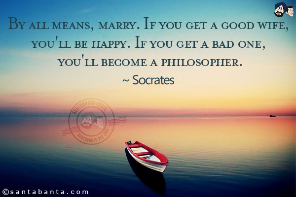 By all means, marry. If you get a good wife, you'll be happy. If you get a bad one, you'll become a philosopher.