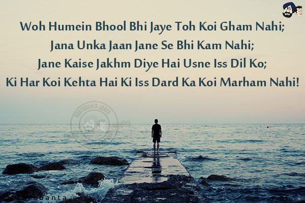 Woh Humein Bhool Bhi Jaye Toh Koi Gham Nahi;<br/>
Jana Unka Jaan Jane Se Bhi Kam Nahi;<br/>
Jane Kaise Jakhm Diye Hai Usne Iss Dil Ko;<br/>
Ki Har Koi Kehta Hai Ki Iss Dard Ka Koi Marham Nahi!