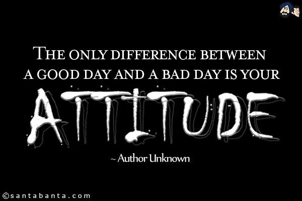 The only difference between a good day and a bad day is your attitude.
