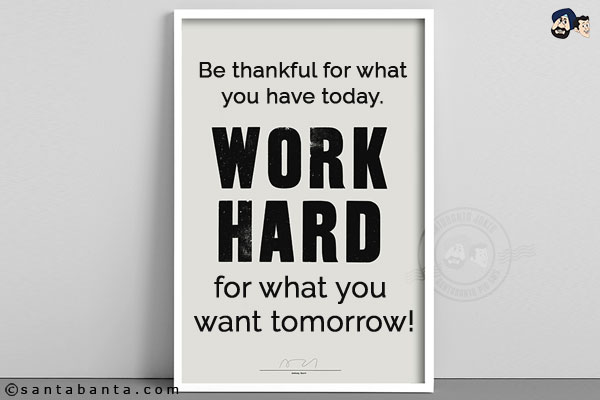 Be thankful for what you have today. Work hard for what you want tomorrow!