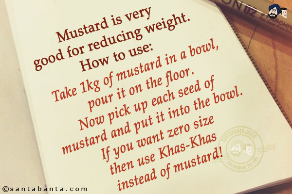 Mustard is very good for reducing weight.<br/><br/>

How to use:<br/>
Take 1kg of mustard in a bowl, pour it on the floor. Now pick up each seed of mustard and put it into the bowl. If you want zero size then use Khas-Khas instead of mustard!