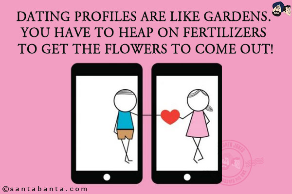 Dating profiles are like gardens. You have to heap on fertilizers to get the flowers to come out!