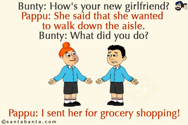 Bunty: How's your new girlfriend?<br/>
Pappu: She said that she wanted to walk down the aisle.<br/>
Bunty: What did you do?<br/>
Pappu: I sent her for grocery shopping!