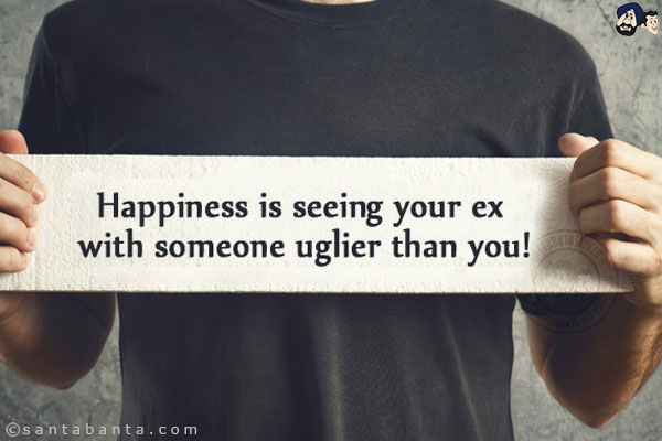 Happiness is seeing your ex with someone uglier than you!