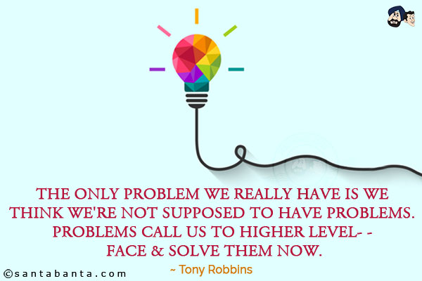 The only problem we really have is we think we're not supposed to have problems. Problems call us to higher level- - face & solve them now.